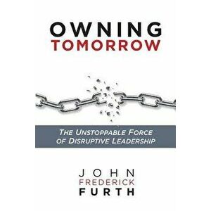 Owning Tomorrow: The Unstoppable Force of Disruptive Leadership, Paperback - John Furth imagine