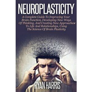 Neuroplasticity: A Complete Guide to Neuroplasticity Techniques & Practices to Improve your Brain Function, Develop new ways of Thinkin - Ryan Harris imagine