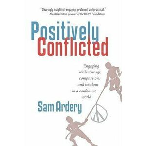 Positively Conflicted: Engaging with Courage, Compassion, and Wisdom in a Combative World, Paperback - Sam Ardery imagine