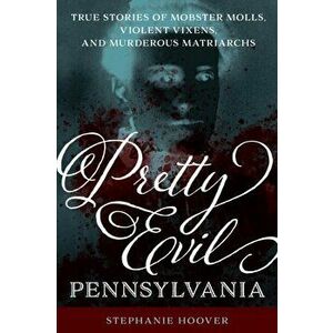 Pretty Evil Pennsylvania: True Stories of Mobster Molls, Violent Vixens, and Murderous Matriarchs, Paperback - Stephanie Hoover imagine