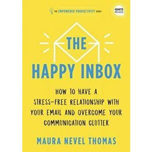 The Happy Inbox: How to Have a Stress-Free Relationship with Your Email and Overcome Your Communication Clutter - Maura Thomas imagine