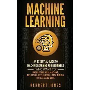 Machine Learning: An Essential Guide to Machine Learning for Beginners Who Want to Understand Applications, Artificial Intelligence, Dat - Herbert Jon imagine