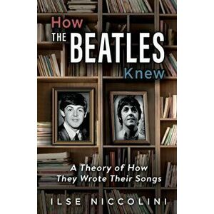 How The Beatles Knew: A Theory of How They Wrote Their Songs, Paperback - Ilse Niccolini imagine
