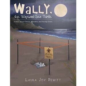 Wally, the Wayward Sea Turtle: A Story About Choices, Mistakes, and Saving Grace., Paperback - Laura Joy Pewitt imagine