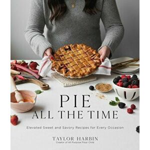 Pie All the Time: Elevated Sweet and Savory Recipes for Every Occasion, Paperback - Taylor Harbin imagine