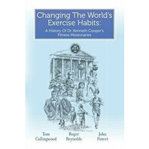 Changing The World's Exercise Habits: A History Of Dr. Kenneth Cooper's Fitness Missionaries, Paperback - Roger Reynolds imagine