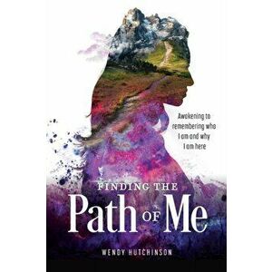 Finding the Path of Me: Awakening to Remembering Who I Am and Why I Am Here, Paperback - Wendy Hutchinson imagine