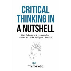 Critical Thinking In A Nutshell: How To Become An Independent Thinker And Make Intelligent Decisions, Paperback - *** imagine