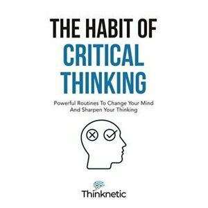 The Habit Of Critical Thinking: Powerful Routines To Change Your Mind And Sharpen Your Thinking, Paperback - *** imagine