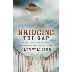 Bridging the Gap: An Inside Look at Communications and Relationships After Traumatic Events, Paperback - Glen Williams imagine