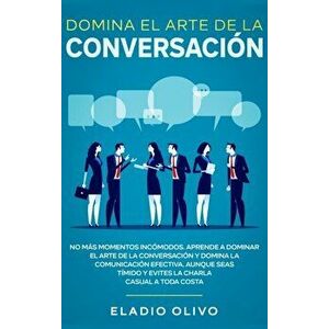 Domina el arte de la conversación: No más momentos incómodos. Aprende a dominar el arte de la conversación y domina la comunicación efectiva. Aunque s imagine