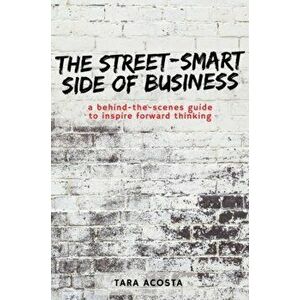 The Street-Smart Side of Business: A Behind-the-Scenes Guide to Inspire Forward Thinking, Paperback - Tara Acosta imagine