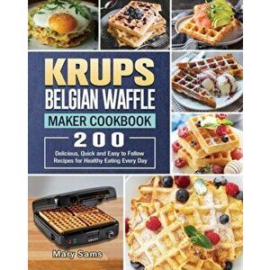 KRUPS Belgian Waffle Maker Cookbook: 200 Delicious, Quick and Easy to Follow Recipes for Healthy Eating Every Day - Mary Sams imagine