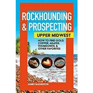 Rockhounding & Prospecting: Upper Midwest: How to Find Gold, Copper, Agates, Thomsonite & Other Favorites, Paperback - Jim Magnuson imagine