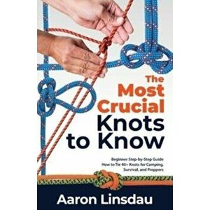 The Most Crucial Knots to Know: Beginner Step-by-Step Guide How to Tie 40 Knots for Camping, Survival, and Preppers - Aaron Linsdau imagine