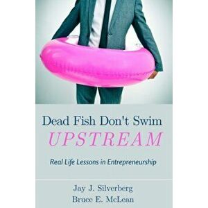 Dead Fish Don't Swim Upstream: Real Life Lessons in Entrepreneurship, Paperback - Jay J. Silverberg imagine