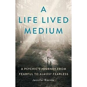 A Life Lived Medium: A Psychic's Journey from Fearful to Almost Fearless, Paperback - Jennifer Bierma imagine