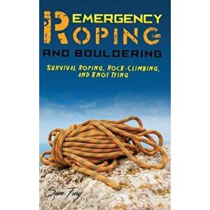 Emergency Roping and Bouldering: Survival Roping, Rock-Climbing, and Knot Tying, Hardcover - Sam Fury imagine