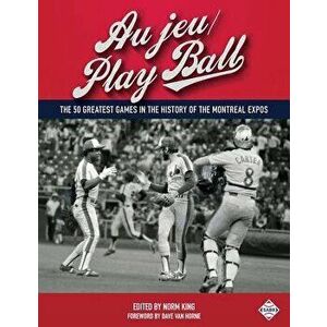 Au jeu/Play Ball: The 50 Greatest Games in the History of the Montreal Expos, Paperback - Norm King imagine