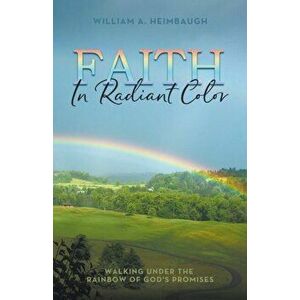 Faith in Radiant Color: Walking under the Rainbow of God's Promises, Paperback - William A. Heimbaugh imagine