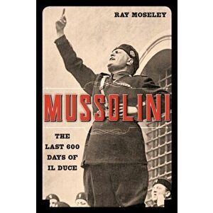 Mussolini: The Last 600 Days of Il Duce, Paperback - Ray Moseley imagine