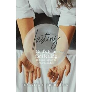Fasting: God's Plan for Healing (Fibroid Tumors & Other Maladies), Paperback - Calvita J. Frederick imagine