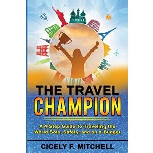 The Travel Champion: A 4-Step Guide to Traveling the World Solo, Safely, and on a Budget, Paperback - Cicely F. Mitchell imagine