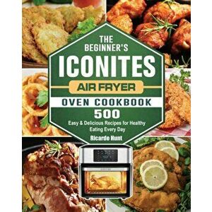 The Beginner's Iconites Air Fryer Oven Cookbook: 500 Easy & Delicious Recipes for Healthy Eating Every Day, Paperback - Ricardo Hunt imagine