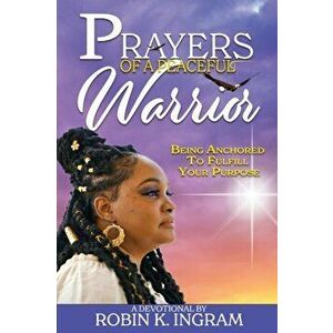 Prayers of a Peaceful Warrior: Being Anchored To Fulfill Your Purpose, Paperback - Robin K. Ingram imagine