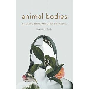 Animal Bodies: On Death, Desire, and Other Difficulties, Paperback - Suzanne Roberts imagine