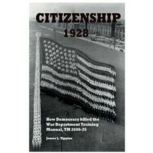Citizenship 1928: How Democracy killed the War Department Training Manual, TM 2000-25, Paperback - James L. Tippins imagine