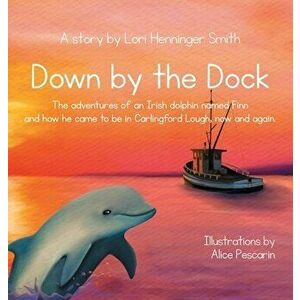 Down by the Dock: The adventures of an Irish dolphin named Finn and how he came to be in Carlingford Lough, now and again. - Lori Henninger Smith imagine