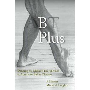 B Plus: Dancing for Mikhail Baryshnikov at American Ballet Theatre: A Memoir, Paperback - Michael Langlois imagine