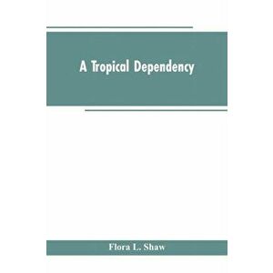 A Tropical Dependency: An Outline of the Ancient History of the Western Soudan With an Account of the Modern Settlement of Northern Nigeria - Flora L. imagine