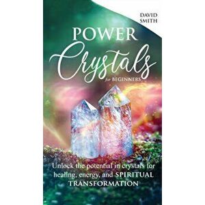 Power Crystals For Beginners: Unlock the Potential in Crystals for Healing, Energy, and Spiritual Transformation - David Smith imagine