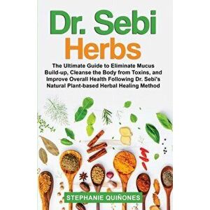 Dr. Sebi Herbs: The Ultimate Guide to Eliminate Mucus Build-up, Cleanse the Body from Toxins, and Improve Overall Health Following Dr. - Stephanie Qui imagine