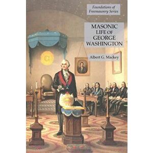 Masonic Life of George Washington: Foundations of Freemasonry Series, Paperback - Albert G. Mackey imagine