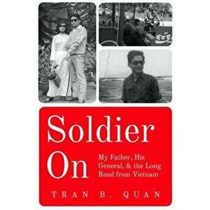 Soldier on: My Father, His General, and the Long Road from Vietnam, Paperback - Tran B. Quan imagine