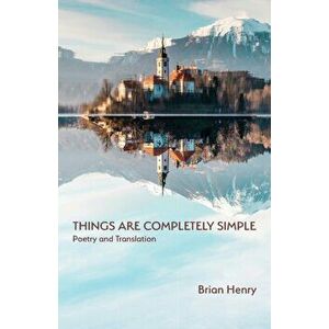 Things Are Completely Simple: Poetry and Translation, Paperback - Brian Henry imagine