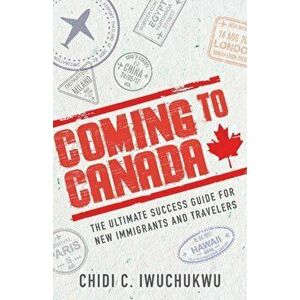 Coming to Canada: The Ultimate Success Guide for New Immigrants and Travelers, Paperback - Chidi C. Iwuchukwu imagine