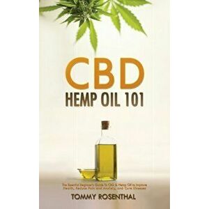 CBD Hemp Oil 101: The Essential Beginner's Guide To CBD and Hemp Oil to Improve Health, Reduce Pain and Anxiety, and Cure Illnesses - Tommy Rosenthal imagine