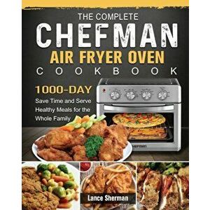 The Complete Chefman Air Fryer Oven Cookbook: 1000-Day Save Time and Serve Healthy Meals for the Whole Family, Paperback - Lance Sherman imagine