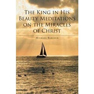 The King in His Beauty: Meditations on the Miracles of Christ, Paperback - Michael Babcock imagine