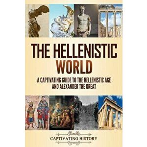 The Hellenistic World: A Captivating Guide to the Hellenistic Age and Alexander the Great, Paperback - Captivating History imagine