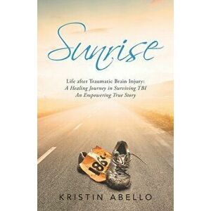 Sunrise: Life After Traumatic Brain Injury: a Healing Journey in Surviving Tbi, an Empowering True Story, Paperback - Kristin Abello imagine