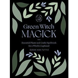 Green Witch Magick: Essential Plants and Crafty Spellwork for a Witch's Cupboard, Paperback - Susan Ilka Tuttle imagine