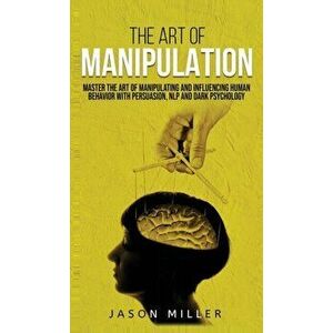 The Art of Manipulation: Master the Art of Manipulating and Influencing Human Behavior with Persuasion, NLP, and Dark Psychology - Jason Miller imagine