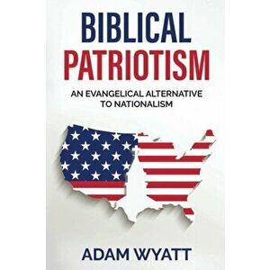 Biblical Patriotism: An Evangelical Alternative to Nationalism, Paperback - Adam Wyatt imagine