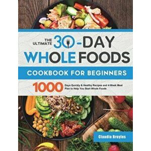 The Ultimate 30-Day Whole Foods Cookbook for Beginners: 1000 Days Quickly & Healthy Recipes and 4-Week Meal Plan to Help You Start Whole Foods - Claud imagine