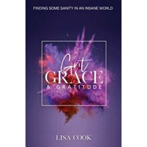 Grit, Grace & Gratitude: Finding some Sanity in an Insane World, Paperback - Lisa Cook imagine
